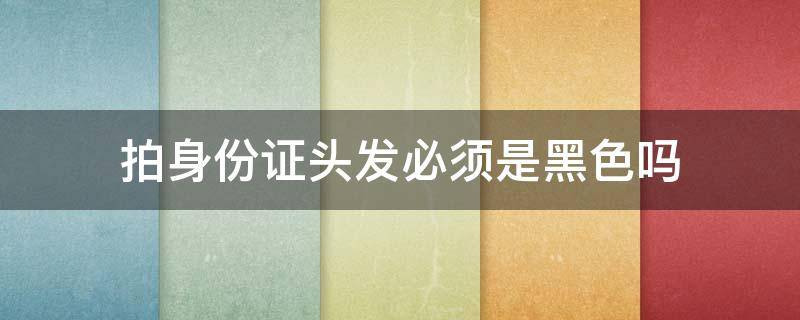 拍身份证头发必须是黑色吗 临时把头发变黑的办法