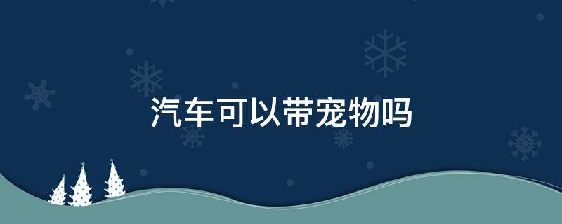 汽车可以带宠物吗 坐长途汽车可以带宠物吗