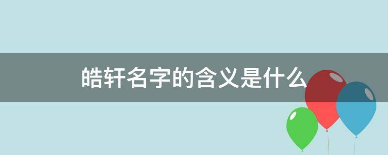 皓轩名字的含义是什么 皓轩名字的含义是什么?