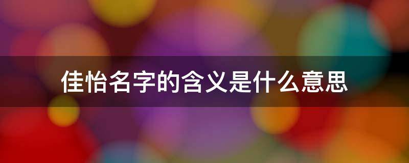 佳怡名字的含义是什么意思 佳怡名字的含义是什么意思呀
