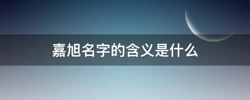 嘉旭名字的含义是什么 嘉旭名字怎么样