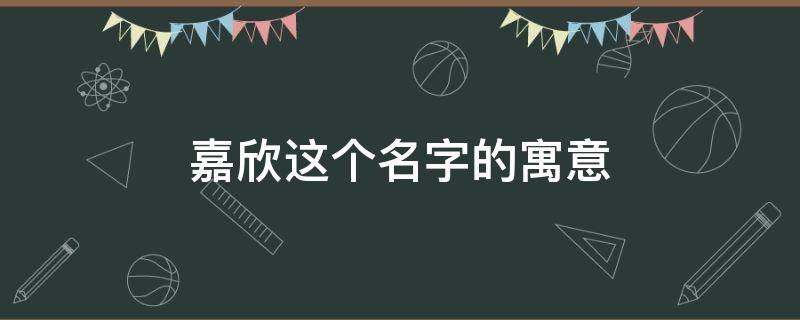 嘉欣这个名字的寓意 嘉欣这个名字的寓意好吗 嘉字男孩取名