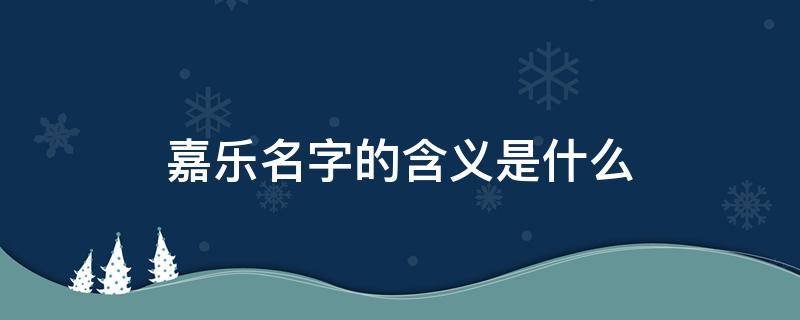 嘉乐名字的含义是什么 嘉乐名字的含义是什么意思