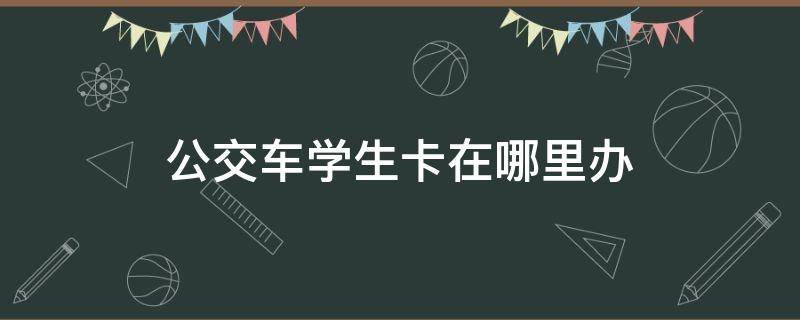 公交车学生卡在哪里办（南京公交车学生卡在哪里办）