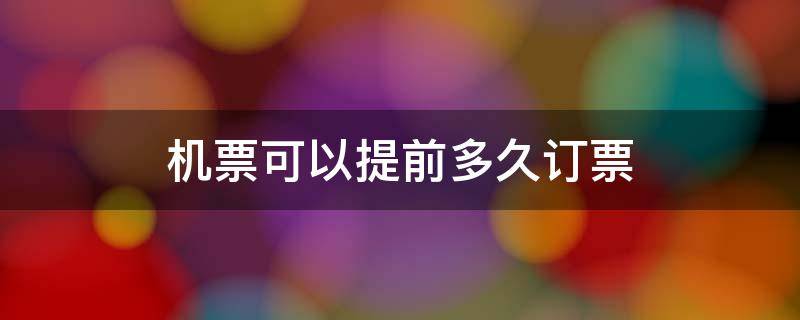 机票可以提前多久订票 国际机票可以提前多久订票