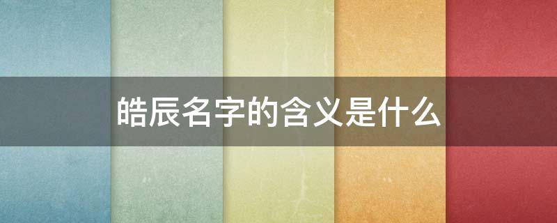 皓辰名字的含义是什么（皓辰名字的含义是什么意思）