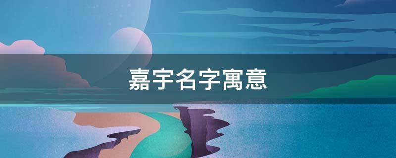 嘉宇名字寓意 嘉宇名字寓意及含义