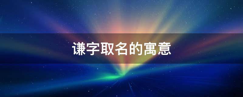 谦字取名的寓意（谦字取名的寓意和象征）