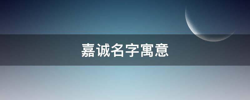 嘉诚名字寓意 嘉诚名字寓意是什么意思