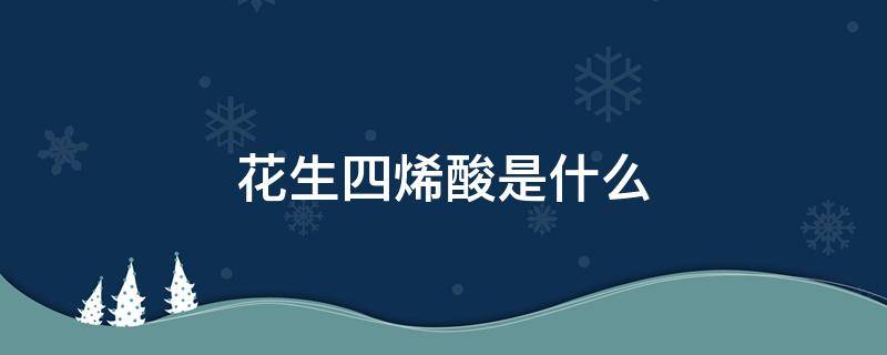 花生四烯酸是什么（花生四烯酸是什么脂肪酸）