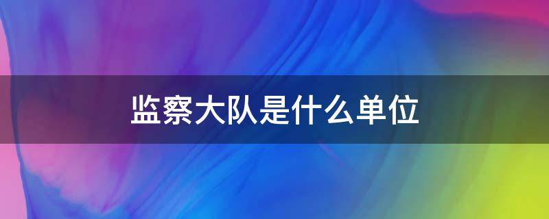 监察大队是什么单位 监察大队是什么单位类型