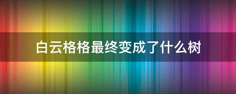 白云格格最终变成了什么树 白云格格是什么族的故事