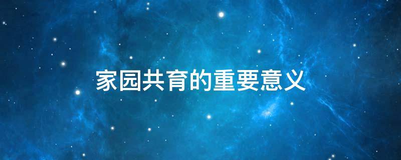 家园共育的重要意义（家园共育的重要意义观后感结束语）