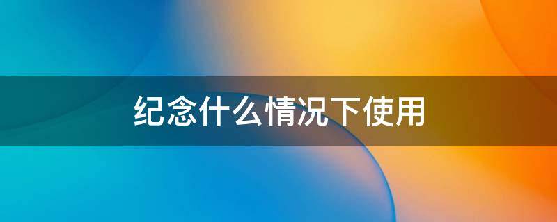 纪念什么情况下使用 纪念什么时候用
