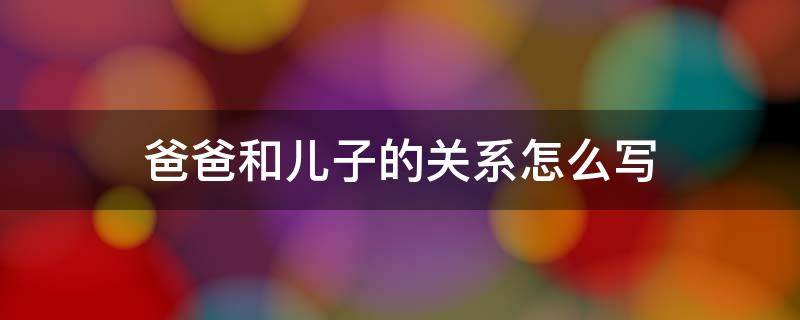 爸爸和儿子的关系怎么写 爸爸和女儿关系不好怎么处理