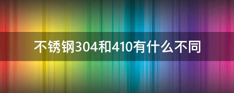 不锈钢304和410有什么不同 304不锈钢跟410不锈钢