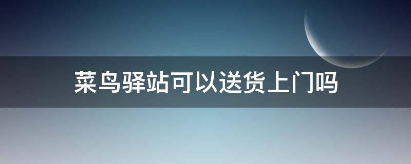 菜鸟驿站可以送货上门吗 菜鸟驿站可以送货上门吗?