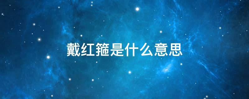 戴红箍是什么意思（戴红箍啥意思）