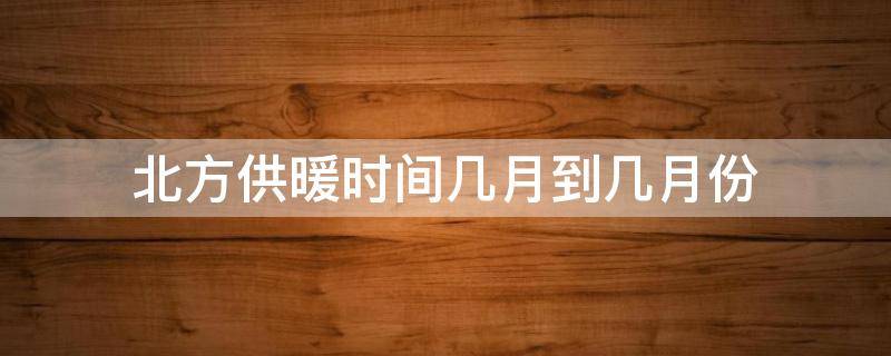 北方供暖时间几月到几月份（北方供暖时间几月到几月份多少钱）
