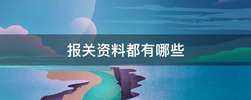 报关资料都有哪些（报关资料都有哪些内容）