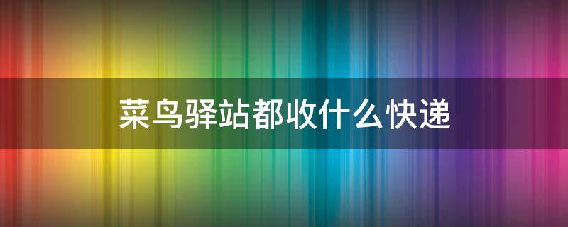 菜鸟驿站都收什么快递（菜鸟直达快递）