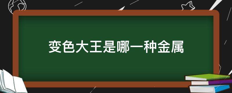 变色大王是哪一种金属 变色大王是哪一种金属物质