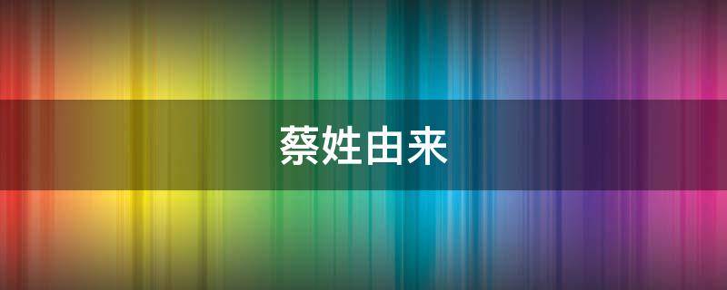 蔡姓由来 蔡姓由来和起源