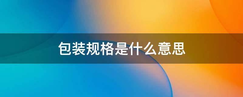 包装规格是什么意思 中药包装规格是什么意思